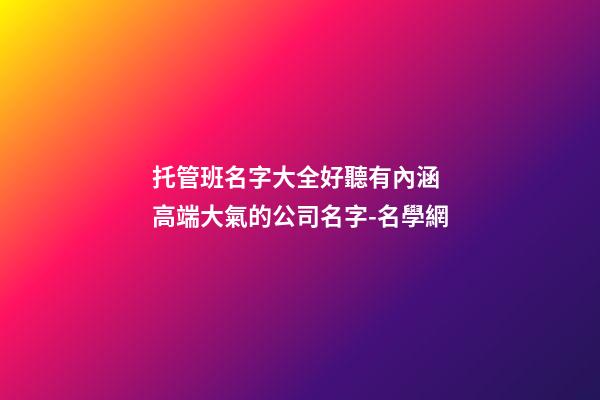 托管班名字大全好聽有內涵 高端大氣的公司名字-名學網-第1張-公司起名-玄機派